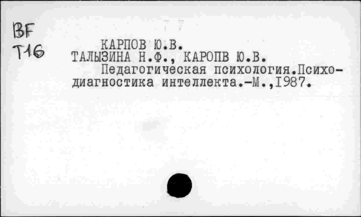 ﻿КАРПОВ Ю.В.
ТАЛЫЗИНА Н.Ф., КАРОПВ Ю.В.
Педагогическая психология.Психо диагностика интеллекта.-М.,1987.